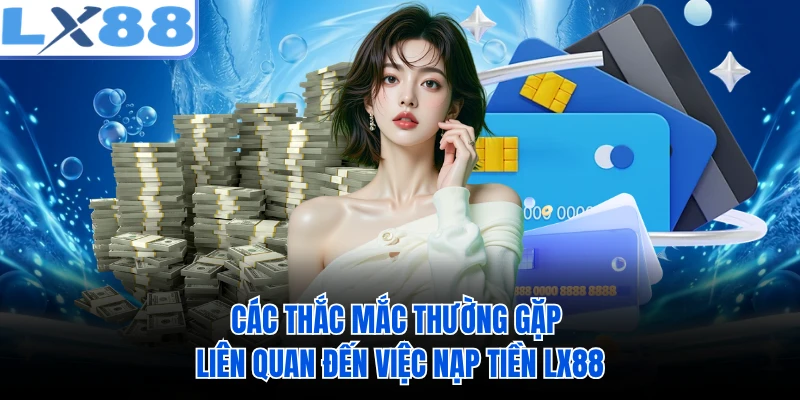 Các thắc mắc thường gặp liên quan đến việc nạp tiền LX88 