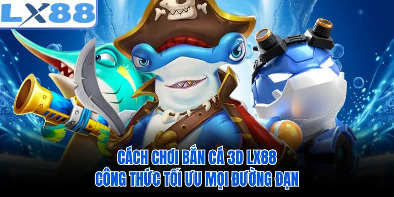 Cách Chơi Bắn Cá 3D LX88 - Công Thức Tối Ưu Mọi Đường Đạn