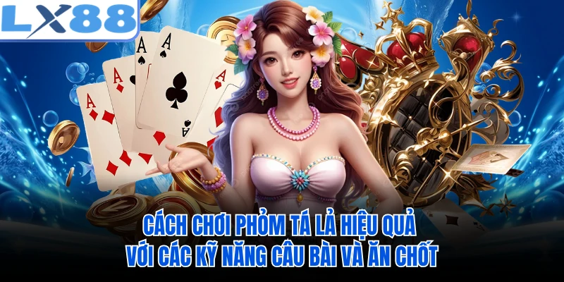 Cách chơi phỏm tá lả hiệu quả với các kỹ năng câu bài và ăn chốt