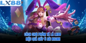 Cách Chơi Phỏm Tá Lả LX88 Hiệu Quả Giúp Ù Bài Nhanh