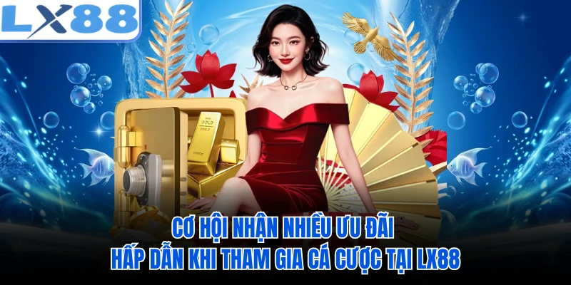 Cơ hội nhận nhiều ưu đãi hấp dẫn khi tham gia cá cược tại LX88 