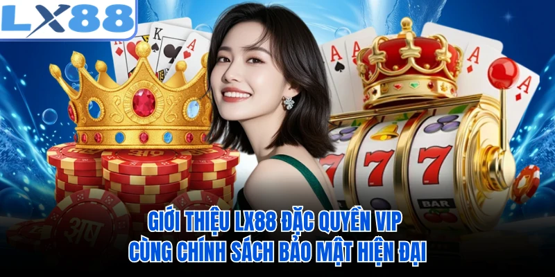 Giới thiệu LX88 đặc quyền VIP cùng chính sách bảo mật hiện đại