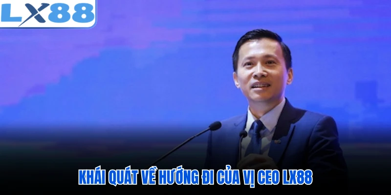 Khái quát về hướng đi của vị CEO LX88
