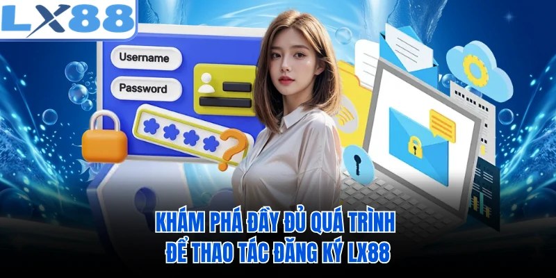 Khám phá đầy đủ quá trình để thao tác đăng ký LX88