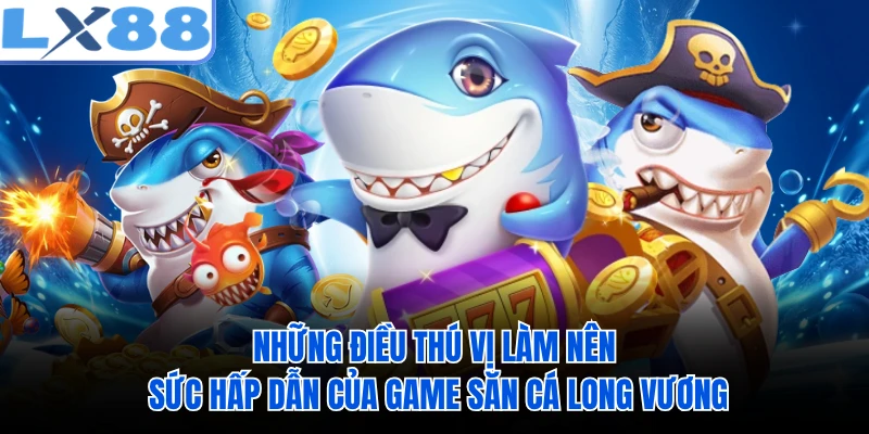 Những điều thú vị làm nên sức hấp dẫn của game săn cá Long Vương