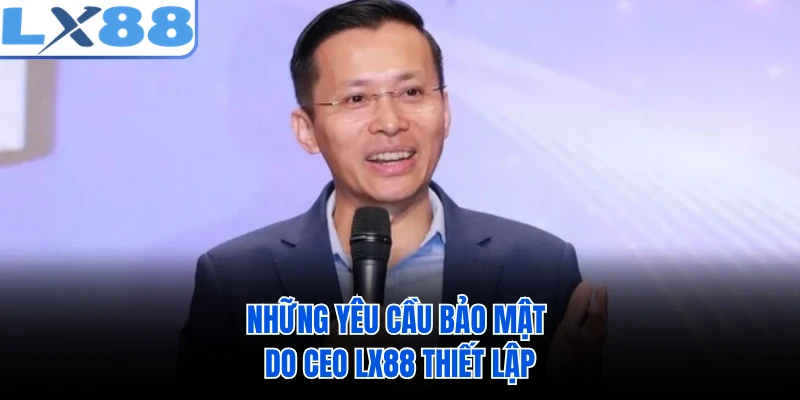 Những yêu cầu bảo mặt do CEO LX88 thiết lập